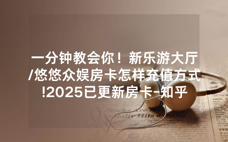 一分钟教会你！新乐游大厅/悠悠众娱房卡怎样充值方式!2025已更新房卡-知乎