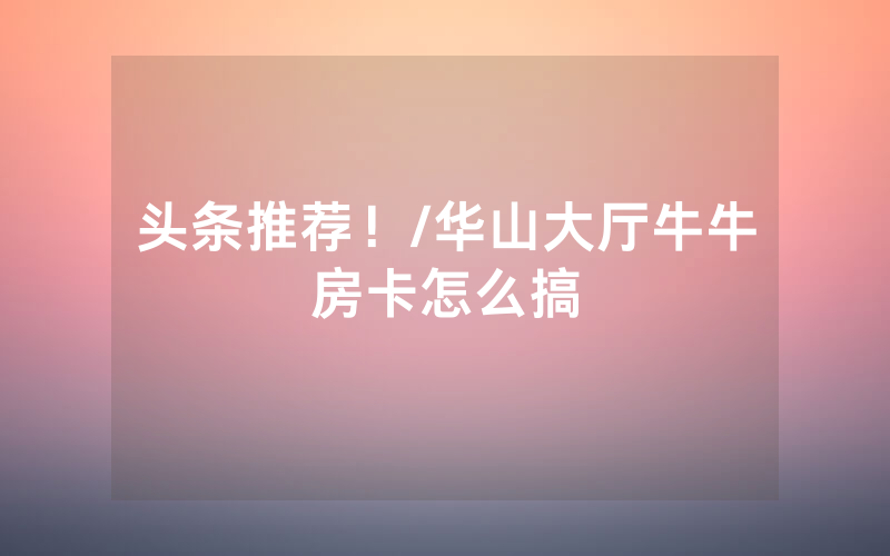 头条推荐！/华山大厅牛牛房卡怎么搞