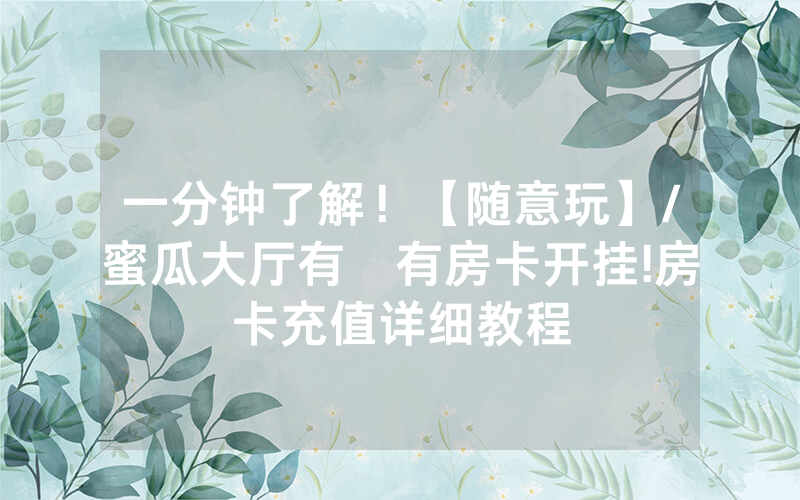 一分钟了解！【随意玩】/蜜瓜大厅有沒有房卡开挂!房卡充值详细教程