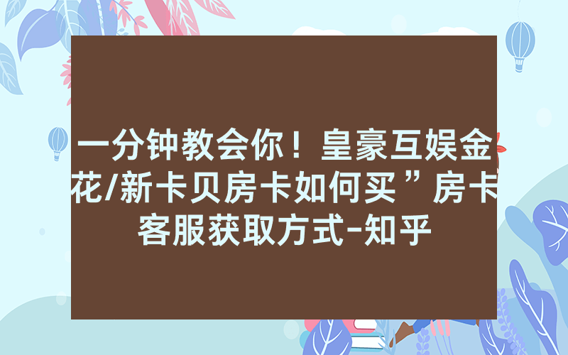一分钟教会你！皇豪互娱金花/新卡贝房卡如何买”房卡客服获取方式-知乎