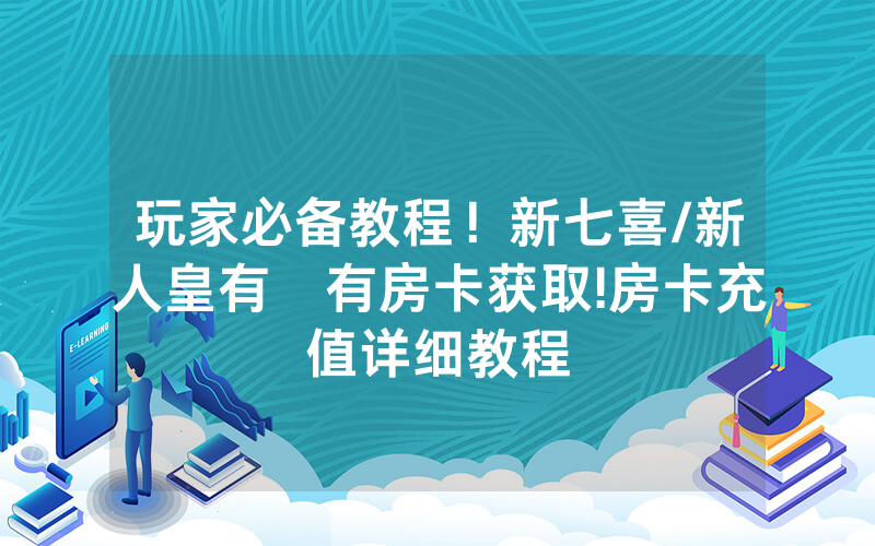 玩家必备教程！新七喜/新人皇有沒有房卡获取!房卡充值详细教程