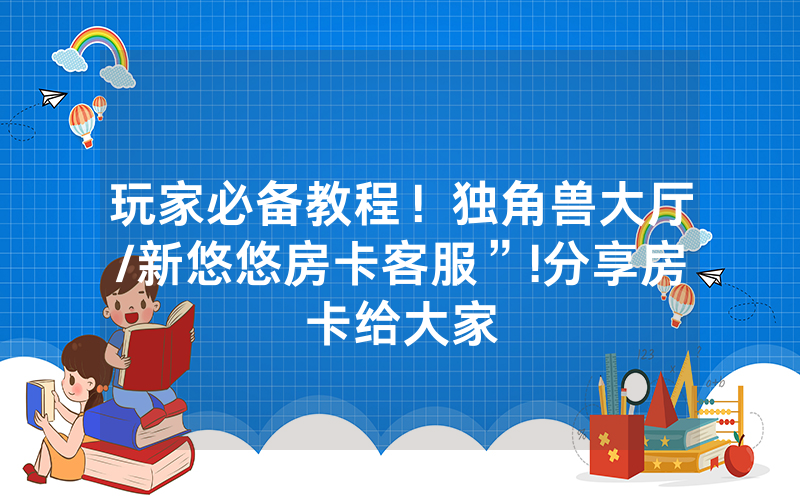 玩家必备教程！独角兽大厅/新悠悠房卡客服”!分享房卡给大家