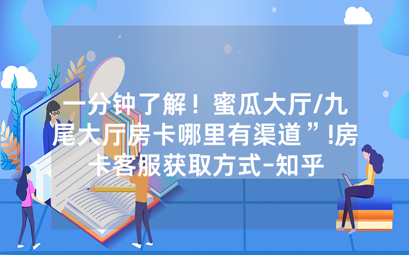 一分钟了解！蜜瓜大厅/九尾大厅房卡哪里有渠道”!房卡客服获取方式-知乎