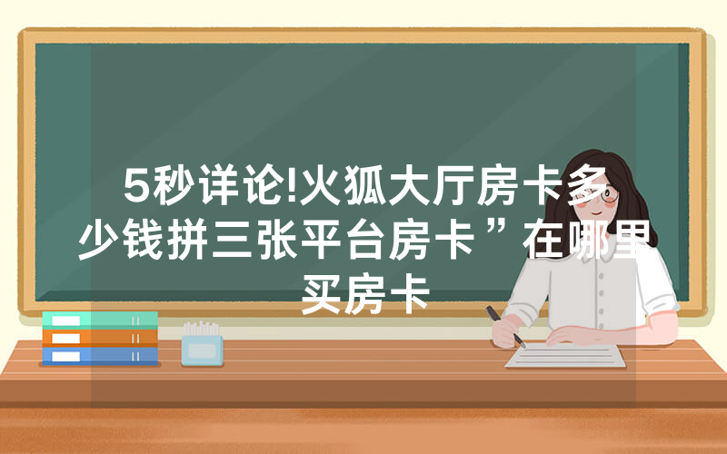 5秒详论!火狐大厅房卡多少钱拼三张平台房卡”在哪里买房卡