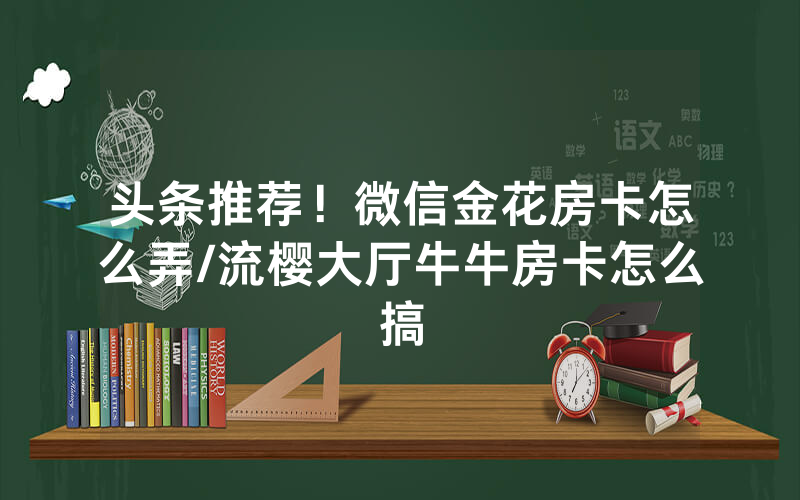 头条推荐！微信金花房卡怎么弄/流樱大厅牛牛房卡怎么搞