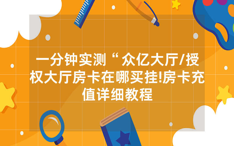 一分钟实测“众亿大厅/授权大厅房卡在哪买挂!房卡充值详细教程