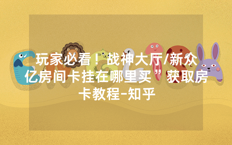 玩家必看！战神大厅/新众亿房间卡挂在哪里买”获取房卡教程-知乎