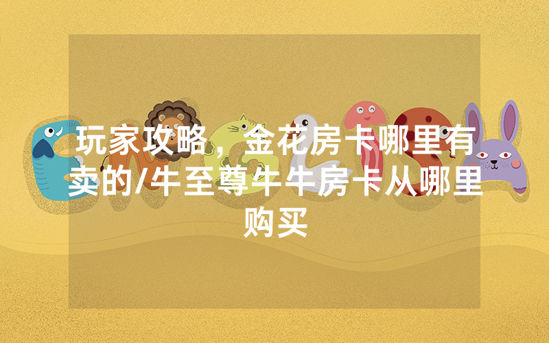 玩家攻略，金花房卡哪里有卖的/牛至尊牛牛房卡从哪里购买
