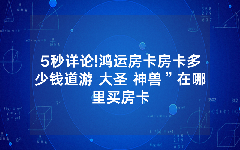 5秒详论!鸿运房卡房卡多少钱道游 大圣 神兽”在哪里买房卡