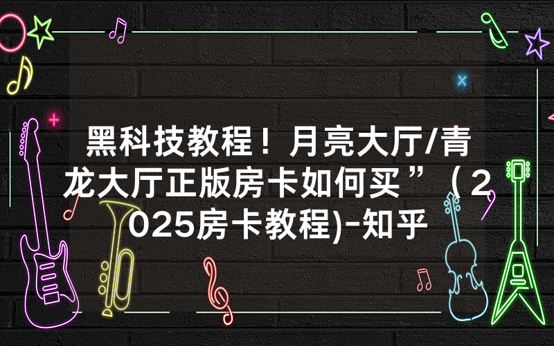 黑科技教程！月亮大厅/青龙大厅正版房卡如何买”（2025房卡教程)-知乎