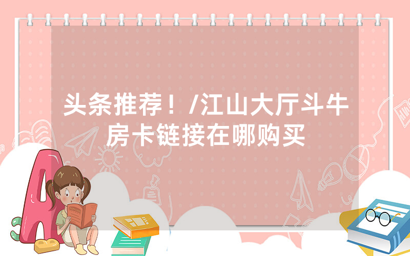 头条推荐！/江山大厅斗牛房卡链接在哪购买