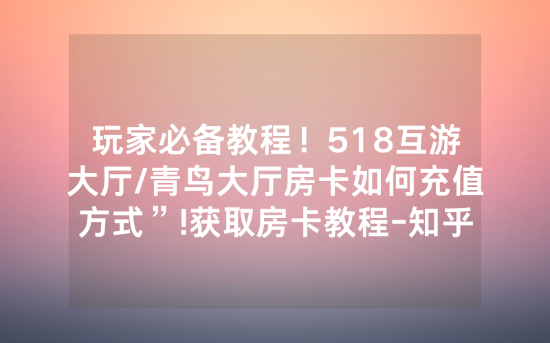 玩家必备教程！518互游大厅/青鸟大厅房卡如何充值方式”!获取房卡教程-知乎