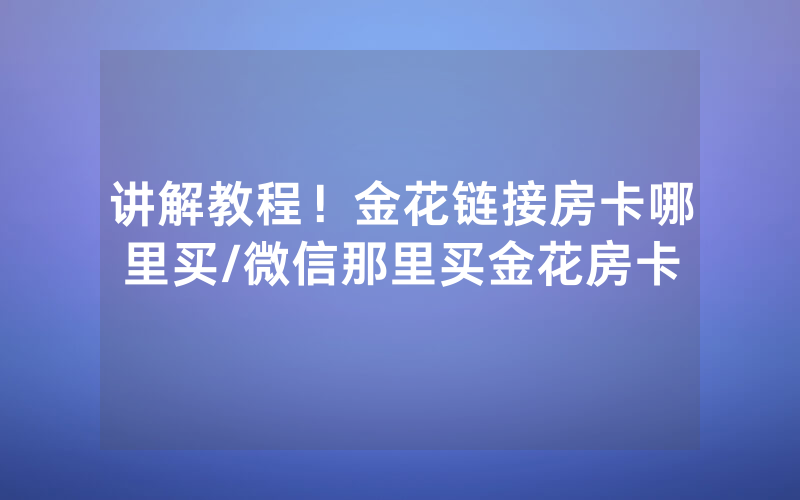 讲解教程！金花链接房卡哪里买/微信那里买金花房卡