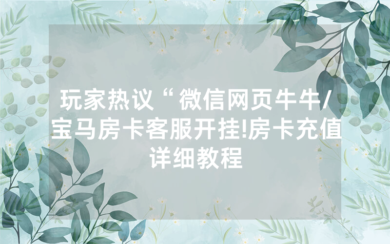 玩家热议“微信网页牛牛/宝马房卡客服开挂!房卡充值详细教程