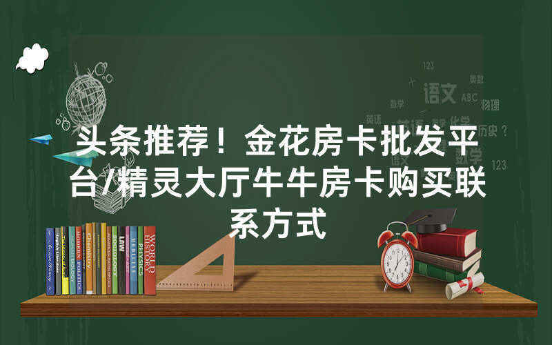 头条推荐！金花房卡批发平台/精灵大厅牛牛房卡购买联系方式