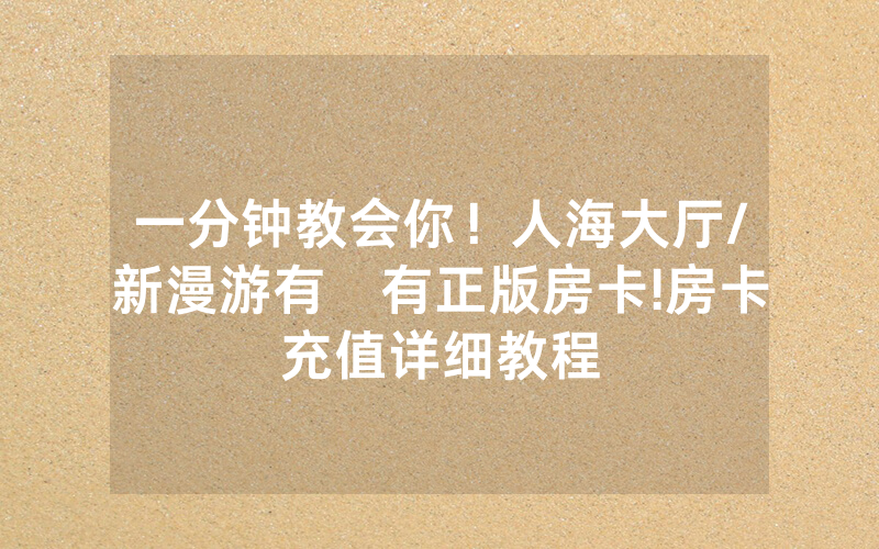 一分钟教会你！人海大厅/新漫游有沒有正版房卡!房卡充值详细教程