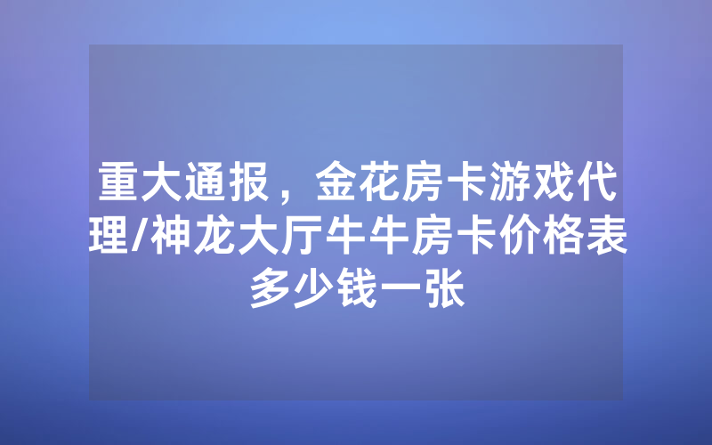 重大通报，金花房卡游戏代理/神龙大厅牛牛房卡价格表多少钱一张