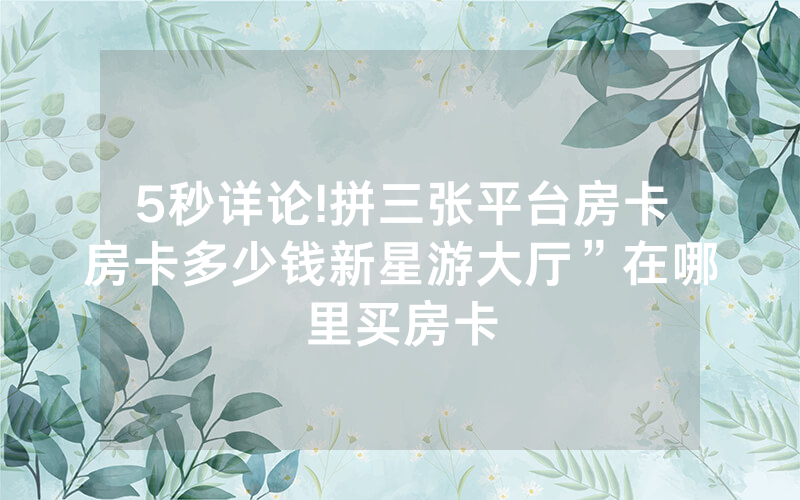 5秒详论!拼三张平台房卡房卡多少钱新星游大厅”在哪里买房卡