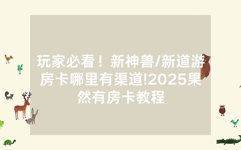 玩家必看！新神兽/新道游房卡哪里有渠道!2025果然有房卡教程