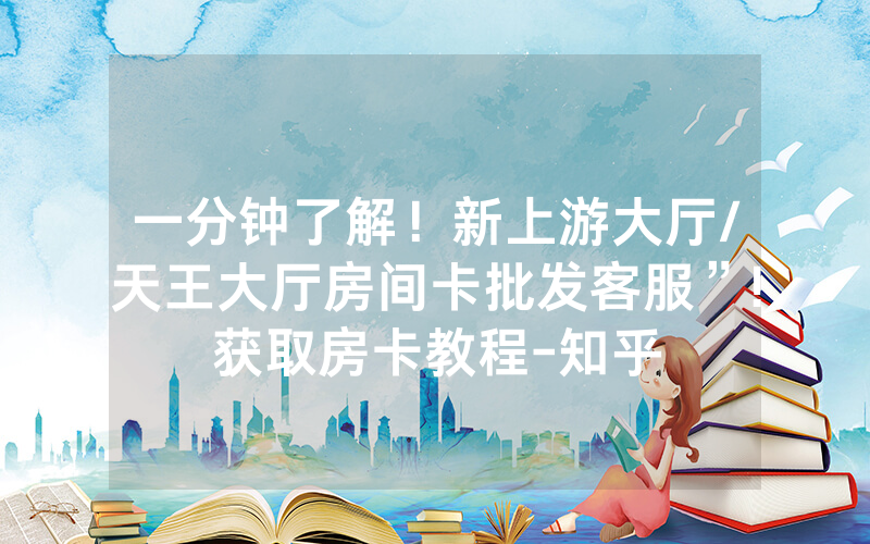 一分钟了解！新上游大厅/天王大厅房间卡批发客服”!获取房卡教程-知乎