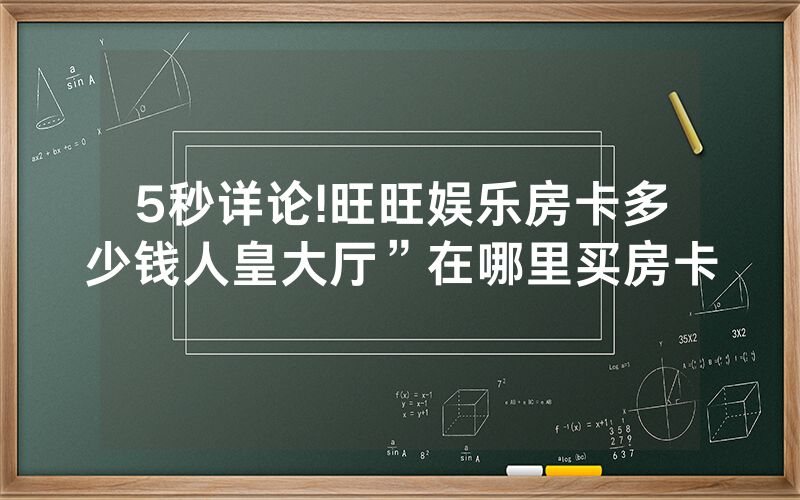 5秒详论!旺旺娱乐房卡多少钱人皇大厅”在哪里买房卡