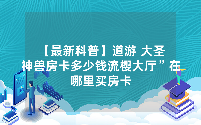 【最新科普】道游 大圣 神兽房卡多少钱流樱大厅”在哪里买房卡