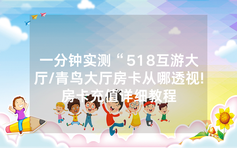一分钟实测“518互游大厅/青鸟大厅房卡从哪透视!房卡充值详细教程