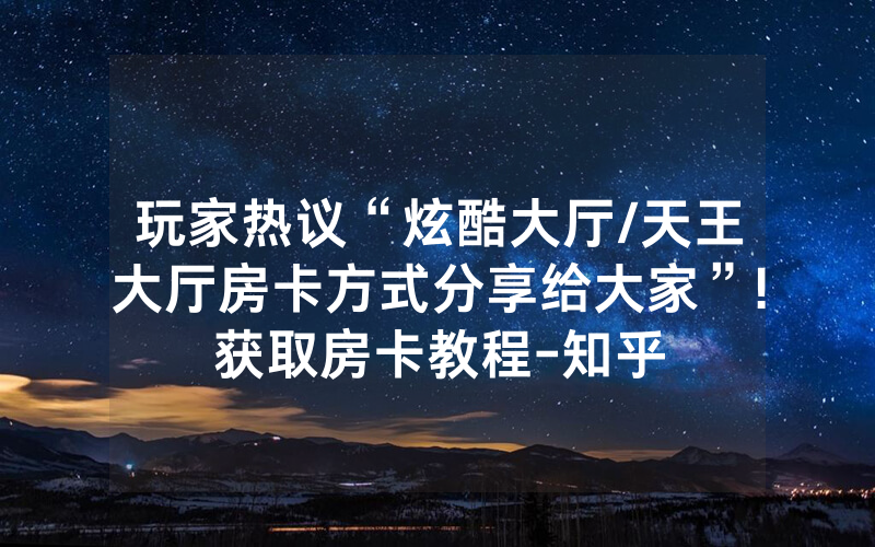 玩家热议“炫酷大厅/天王大厅房卡方式分享给大家”!获取房卡教程-知乎