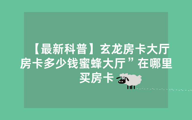 【最新科普】玄龙房卡大厅房卡多少钱蜜蜂大厅”在哪里买房卡