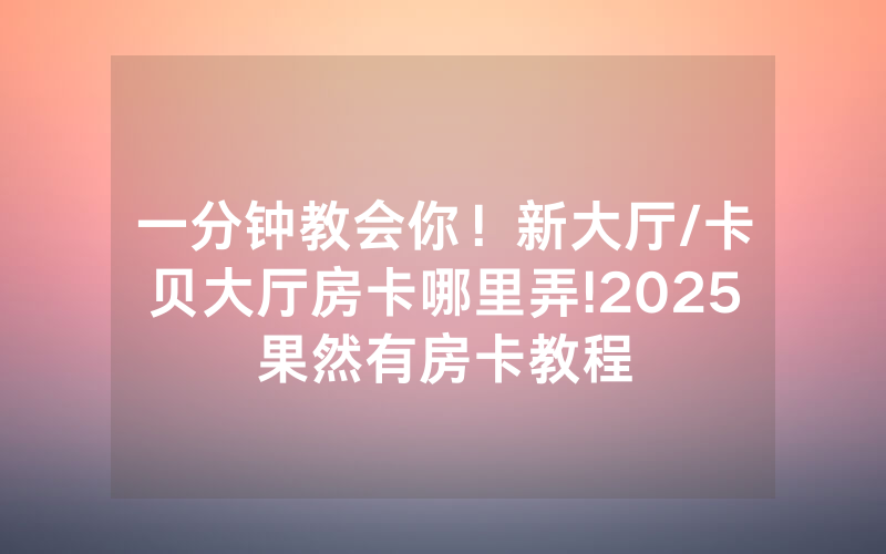 一分钟教会你！新大厅/卡贝大厅房卡哪里弄!2025果然有房卡教程