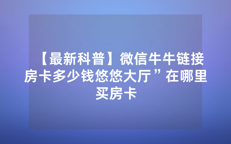【最新科普】微信牛牛链接房卡多少钱悠悠大厅”在哪里买房卡