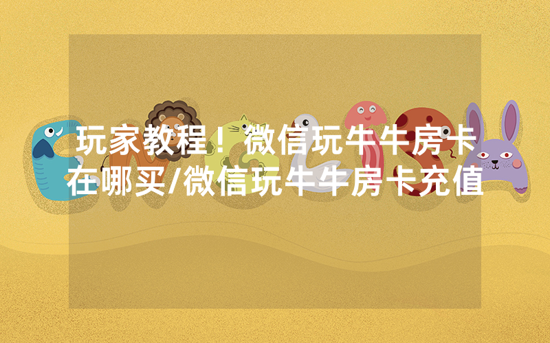 玩家教程！微信玩牛牛房卡在哪买/微信玩牛牛房卡充值