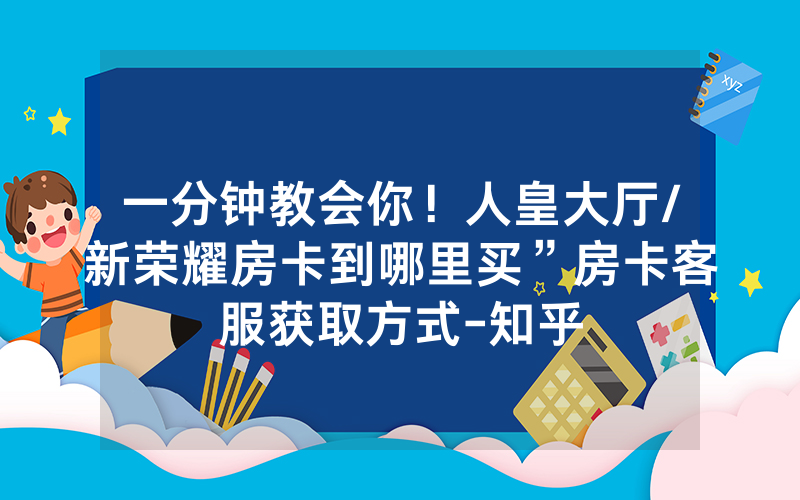 一分钟教会你！人皇大厅/新荣耀房卡到哪里买”房卡客服获取方式-知乎