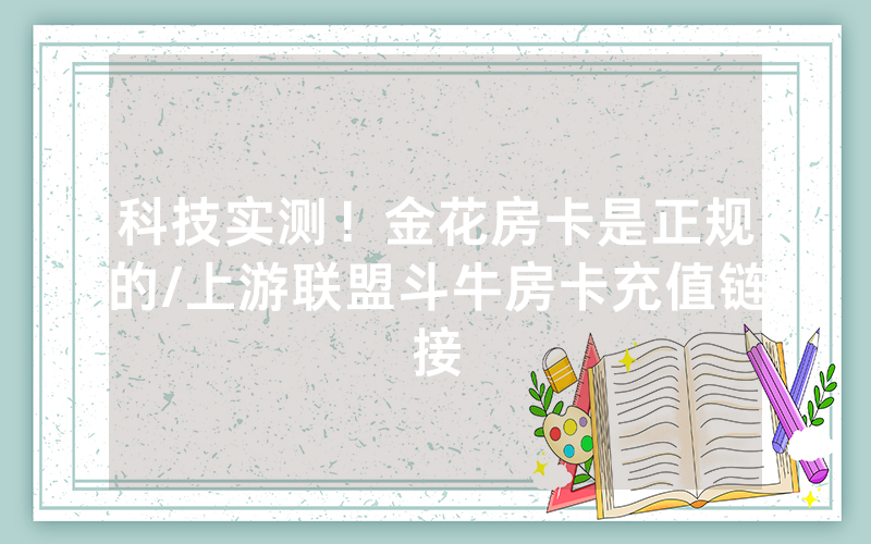 科技实测！金花房卡是正规的/上游联盟斗牛房卡充值链接