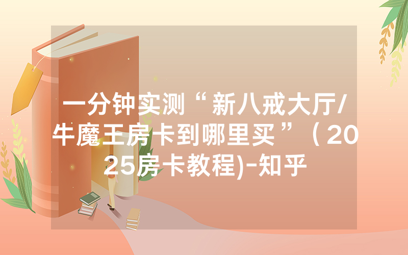 一分钟实测“新八戒大厅/牛魔王房卡到哪里买”（2025房卡教程)-知乎
