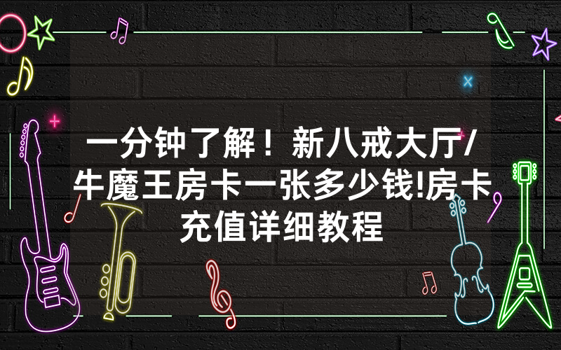 一分钟了解！新八戒大厅/牛魔王房卡一张多少钱!房卡充值详细教程