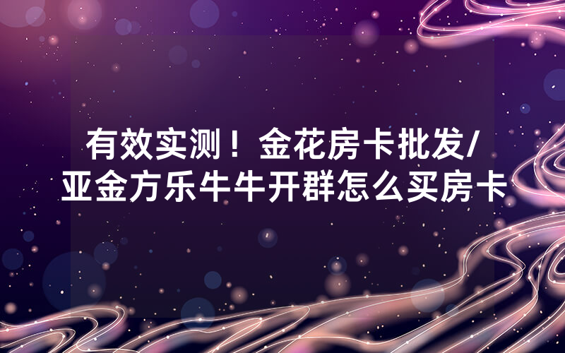 有效实测！金花房卡批发/亚金方乐牛牛开群怎么买房卡