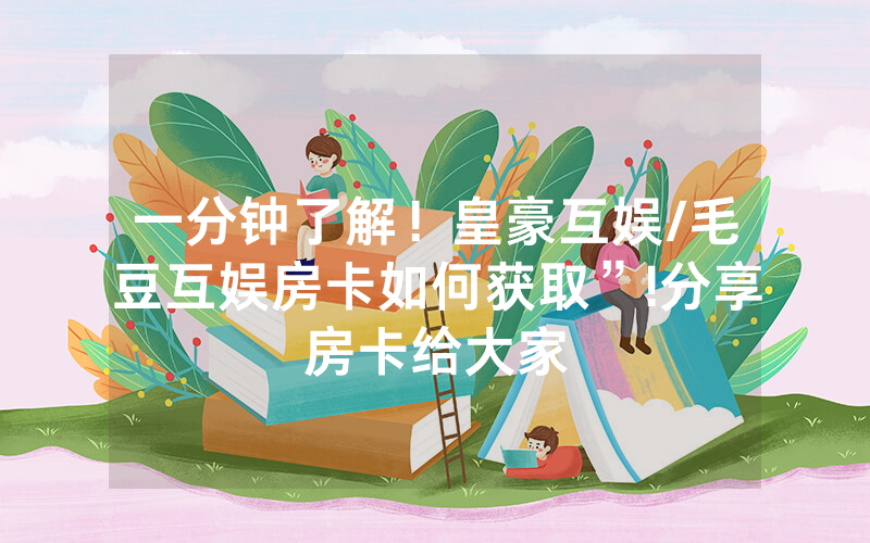 一分钟了解！皇豪互娱/毛豆互娱房卡如何获取”!分享房卡给大家