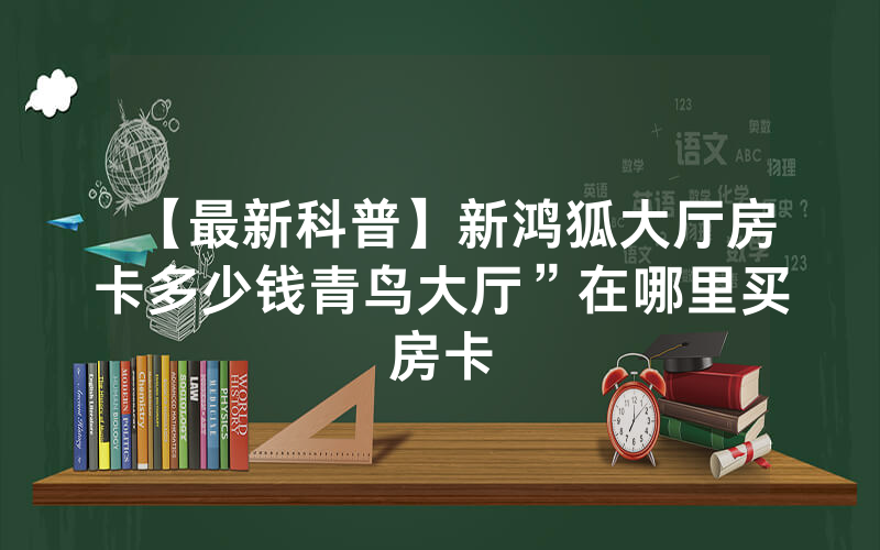 【最新科普】新鸿狐大厅房卡多少钱青鸟大厅”在哪里买房卡