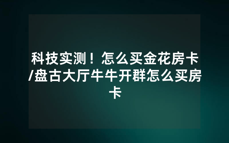 科技实测！怎么买金花房卡/盘古大厅牛牛开群怎么买房卡