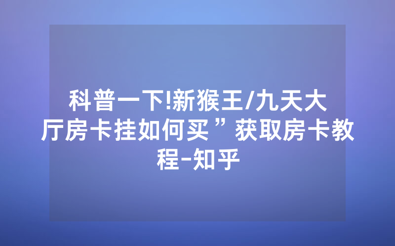 科普一下!新猴王/九天大厅房卡挂如何买”获取房卡教程-知乎