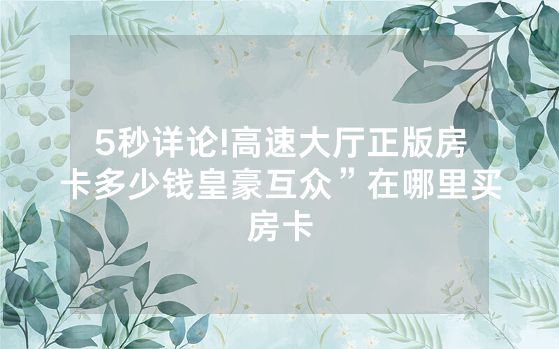 5秒详论!高速大厅正版房卡多少钱皇豪互众”在哪里买房卡