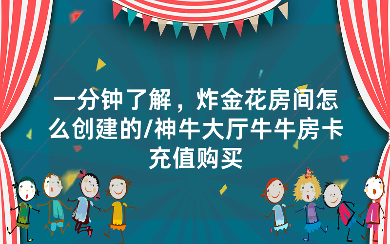 一分钟了解，炸金花房间怎么创建的/神牛大厅牛牛房卡充值购买