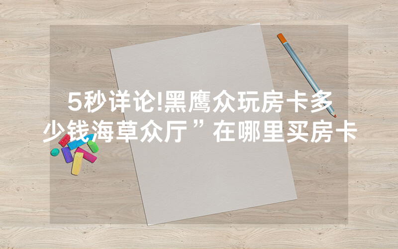 5秒详论!黑鹰众玩房卡多少钱海草众厅”在哪里买房卡