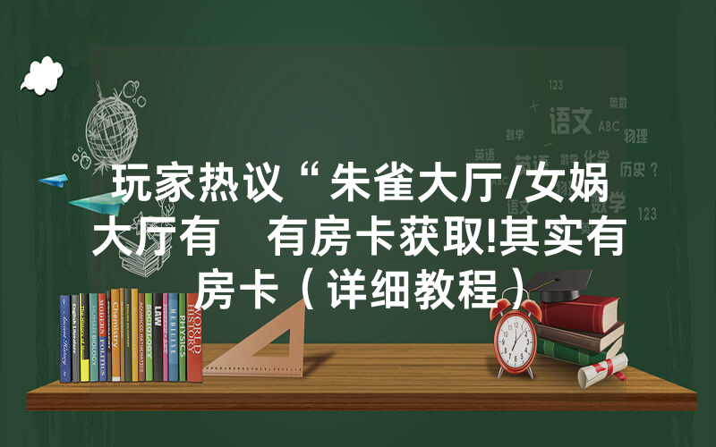 玩家热议“朱雀大厅/女娲大厅有沒有房卡获取!其实有房卡（详细教程）