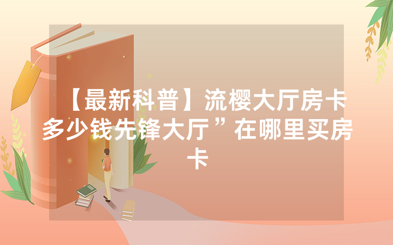 【最新科普】流樱大厅房卡多少钱先锋大厅”在哪里买房卡