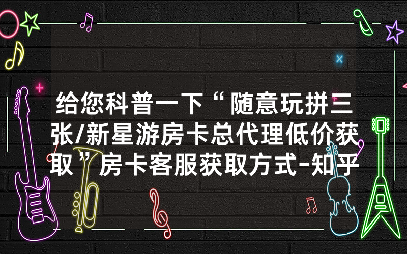 给您科普一下“随意玩拼三张/新星游房卡总代理低价获取”房卡客服获取方式-知乎