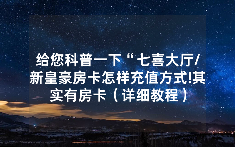 给您科普一下“七喜大厅/新皇豪房卡怎样充值方式!其实有房卡（详细教程）