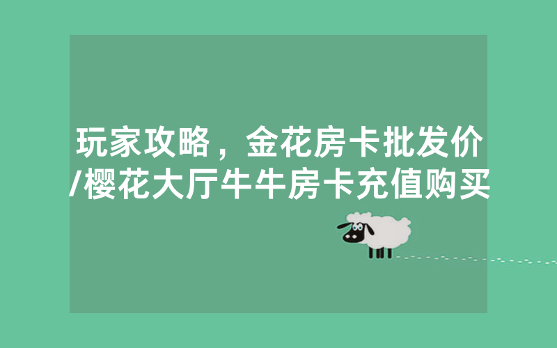 玩家攻略，金花房卡批发价/樱花大厅牛牛房卡充值购买