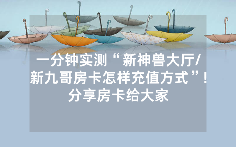 一分钟实测“新神兽大厅/新九哥房卡怎样充值方式”!分享房卡给大家